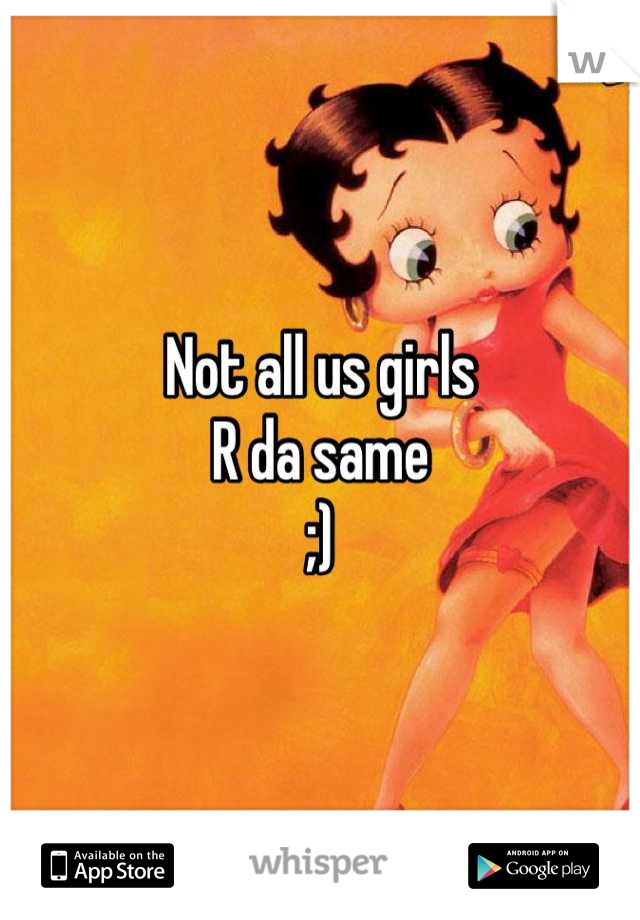 Not all us girls 
R da same 
;)