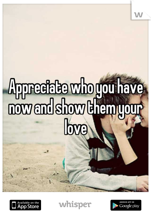 Appreciate who you have now and show them your love