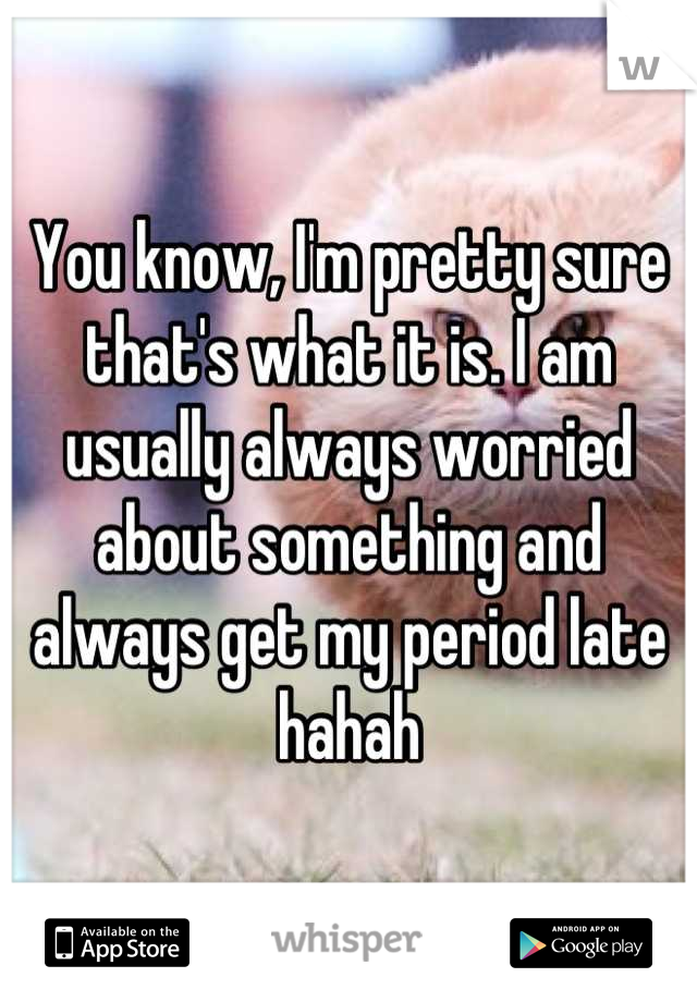 You know, I'm pretty sure that's what it is. I am usually always worried about something and always get my period late hahah