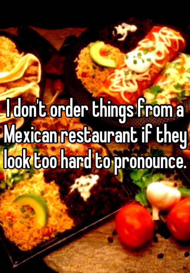 i-don-t-order-things-from-a-mexican-restaurant-if-they-look-too-hard-to