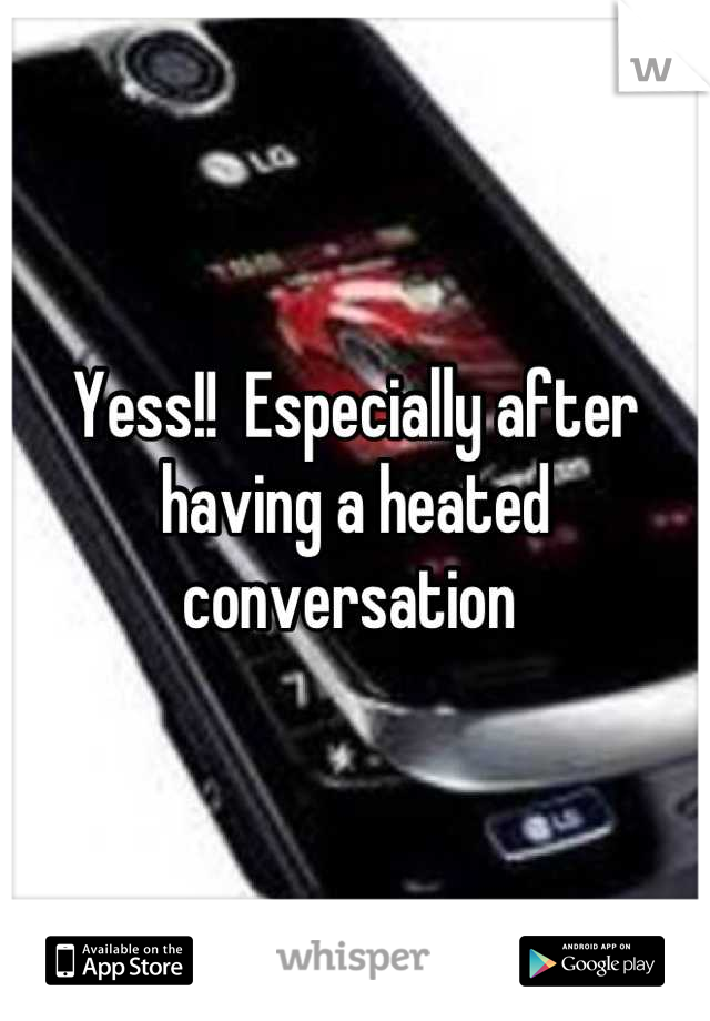 Yess!!  Especially after having a heated conversation 