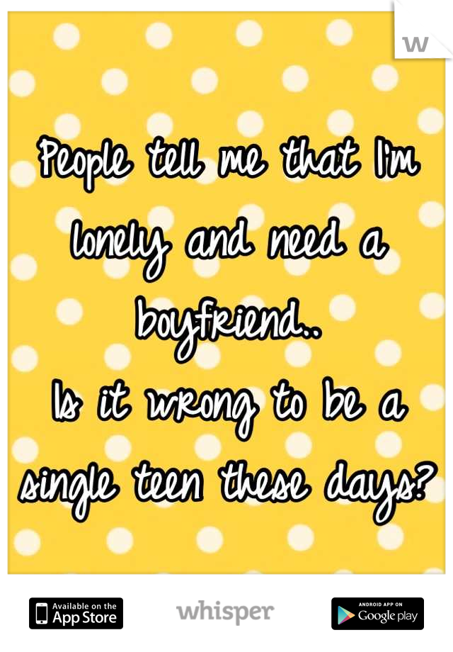 People tell me that I'm lonely and need a boyfriend..
Is it wrong to be a single teen these days?