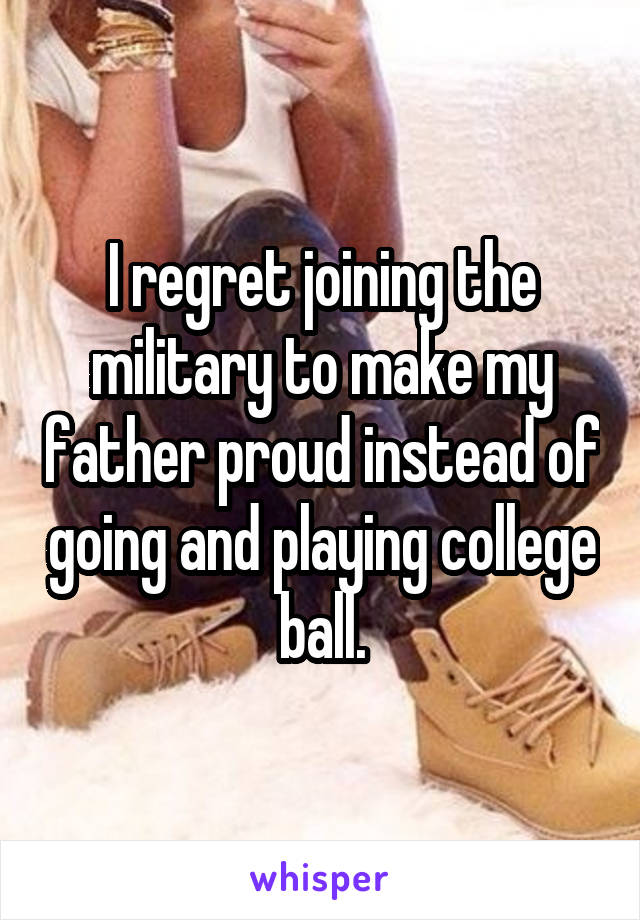 I regret joining the military to make my father proud instead of going and playing college ball.
