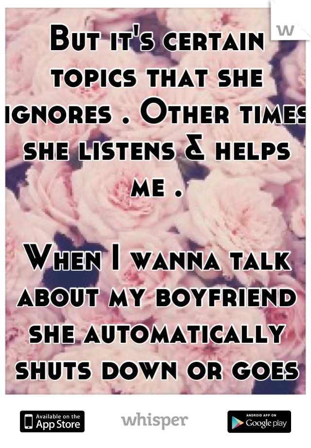 But it's certain topics that she ignores . Other times she listens & helps me . 

When I wanna talk about my boyfriend she automatically shuts down or goes offline. 