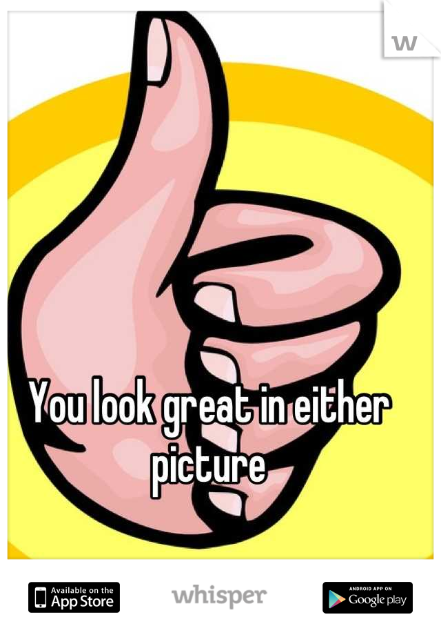 You look great in either picture