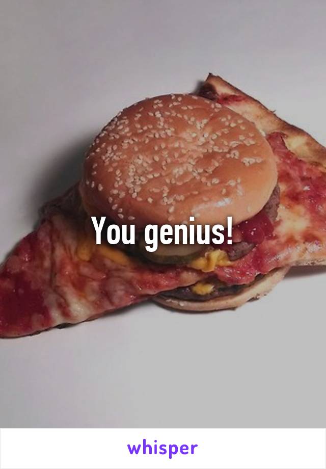 You genius!