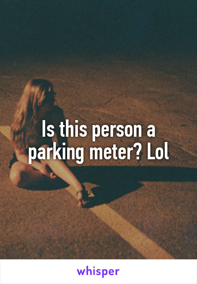 Is this person a parking meter? Lol