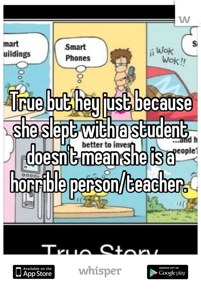 True but hey just because she slept with a student doesn't mean she is a horrible person/teacher. 