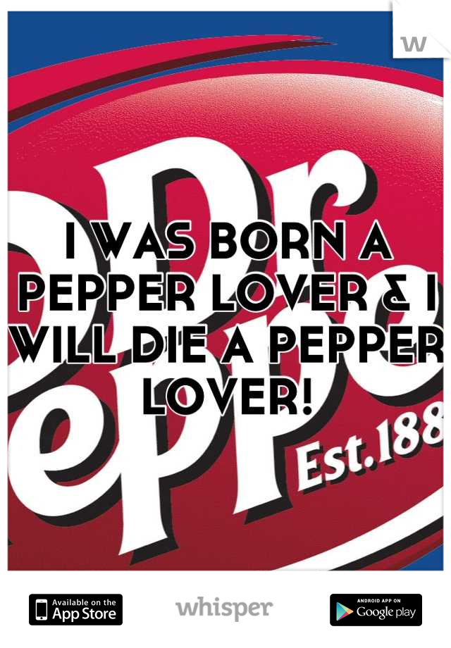 I WAS BORN A PEPPER LOVER & I WILL DIE A PEPPER LOVER!