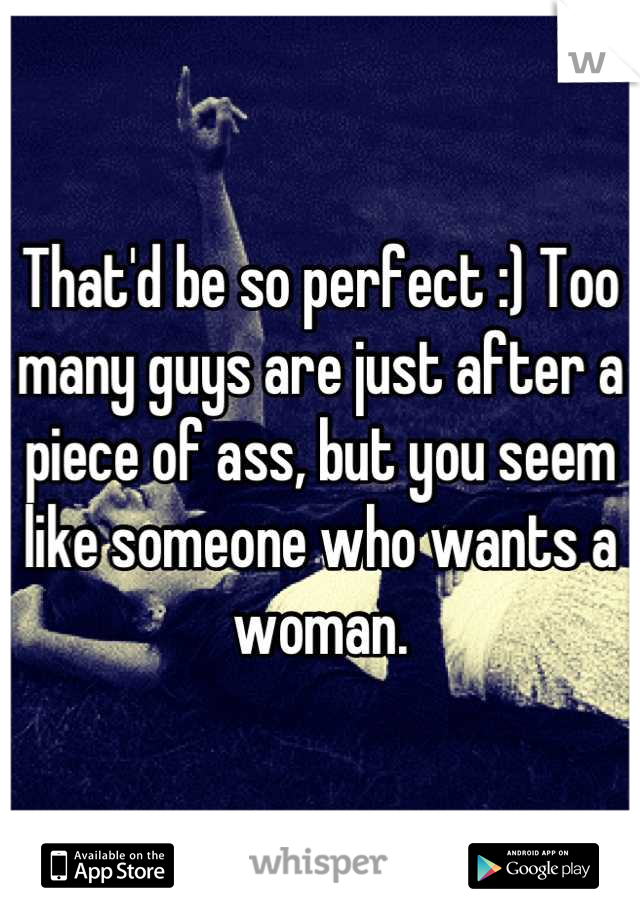 That'd be so perfect :) Too many guys are just after a piece of ass, but you seem like someone who wants a woman.