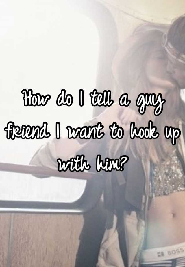 how-do-i-tell-a-guy-friend-i-want-to-hook-up-with-him