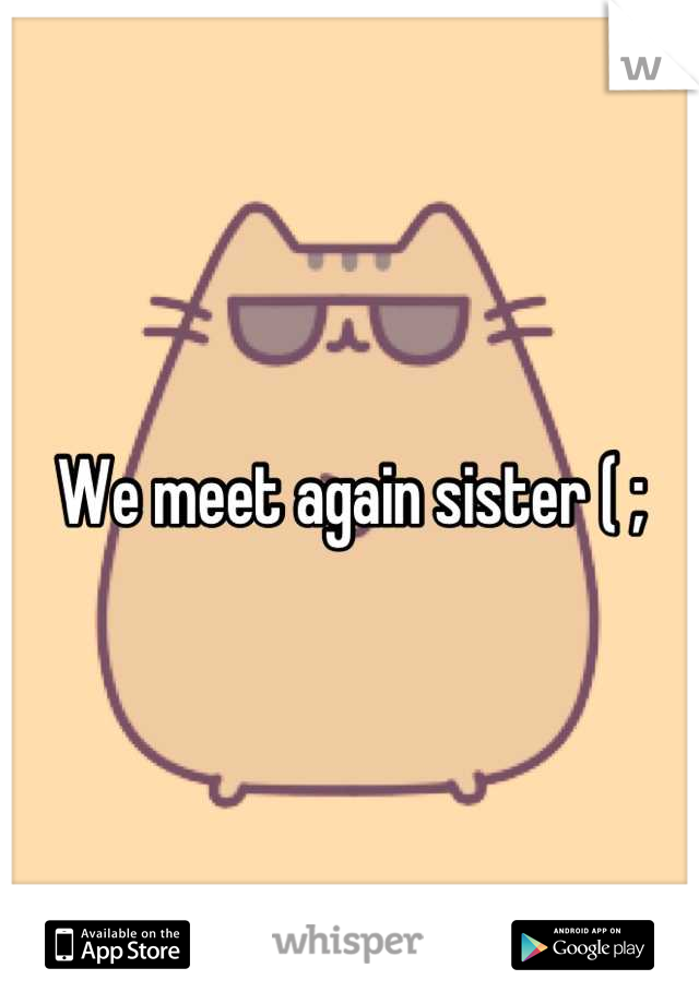 We meet again sister ( ;