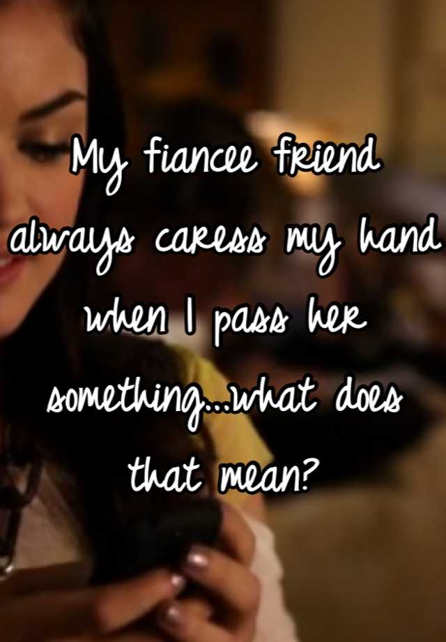 my-fiancee-friend-always-caress-my-hand-when-i-pass-her-something