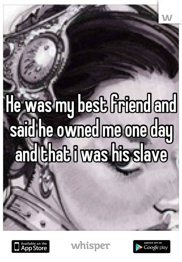 He was my best friend and said he owned me one day and that i was his slave