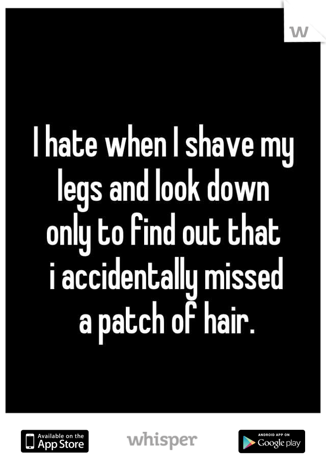 I hate when I shave my 
legs and look down 
only to find out that
 i accidentally missed
 a patch of hair.