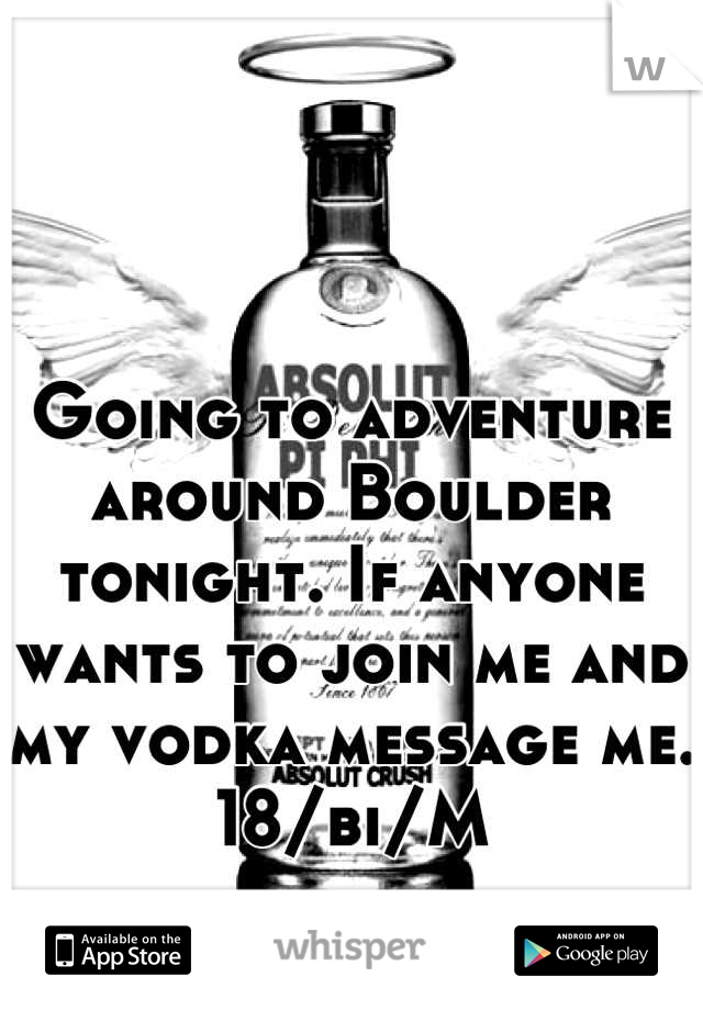 Going to adventure around Boulder tonight. If anyone wants to join me and my vodka message me. 18/bi/M
