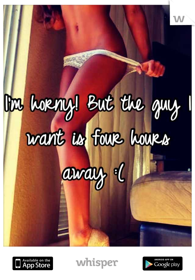 I'm horny! But the guy I want is four hours away :( 