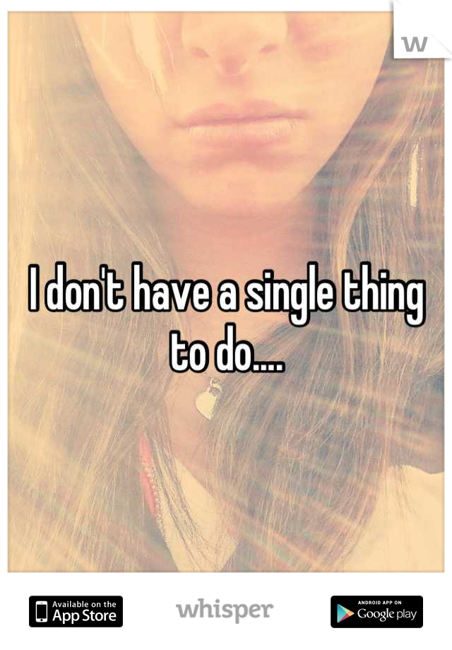 I don't have a single thing to do....