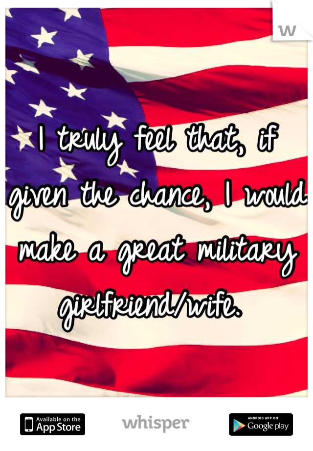I truly feel that, if given the chance, I would make a great military girlfriend/wife. 
