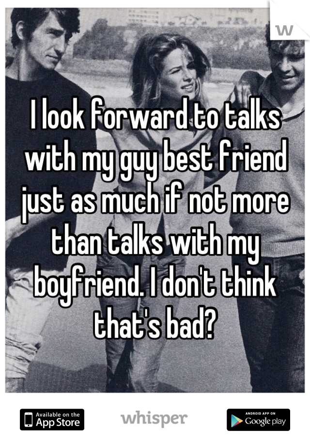 I look forward to talks with my guy best friend just as much if not more than talks with my boyfriend. I don't think that's bad?