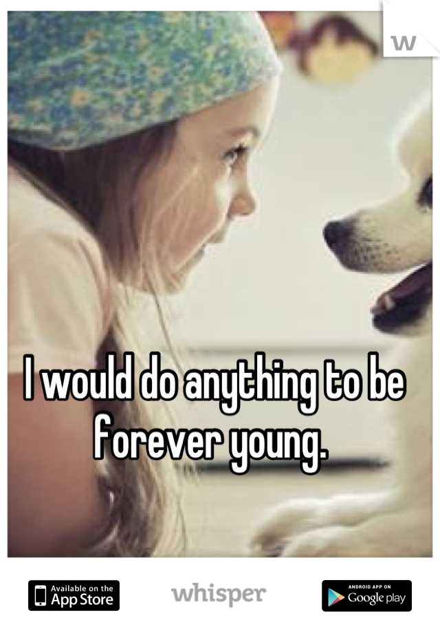 I would do anything to be forever young. 