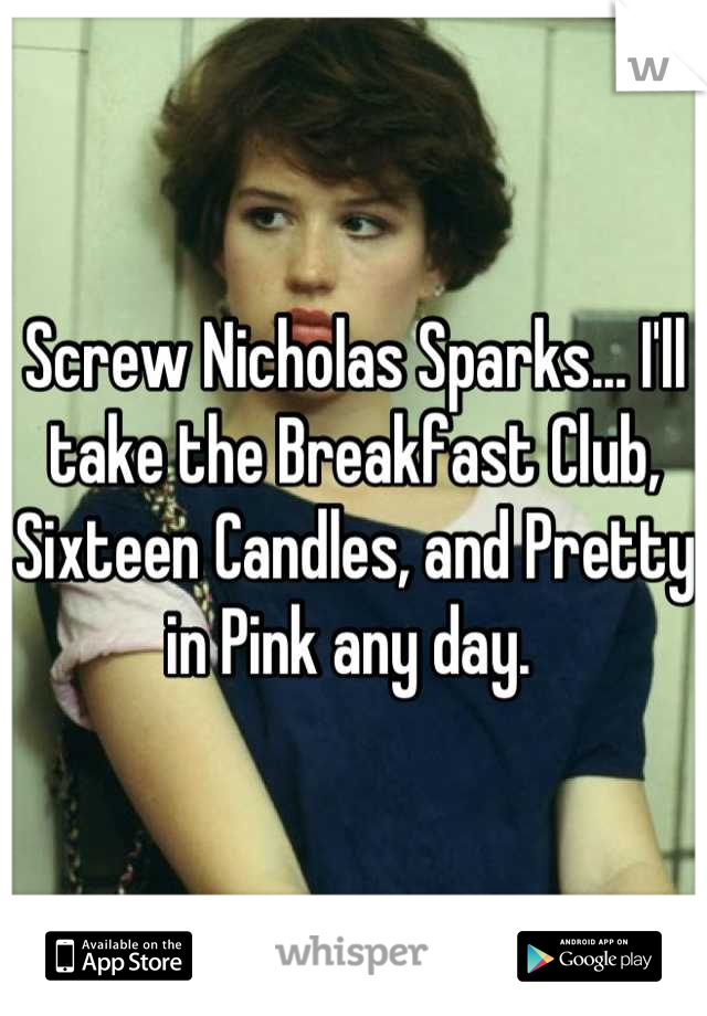 Screw Nicholas Sparks... I'll take the Breakfast Club, Sixteen Candles, and Pretty in Pink any day. 