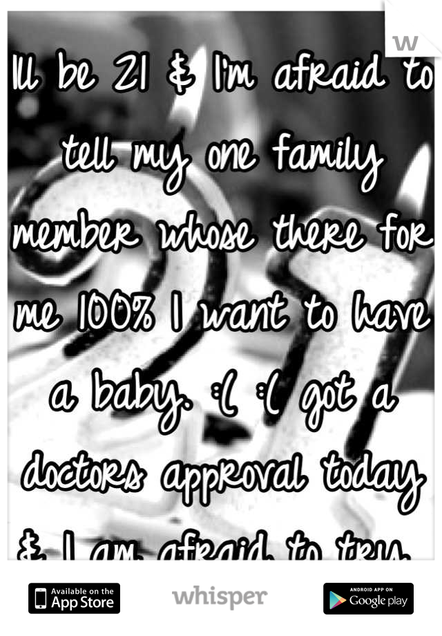Ill be 21 & I'm afraid to tell my one family member whose there for me 100% I want to have a baby. :( :( got a doctors approval today & I am afraid to try 
