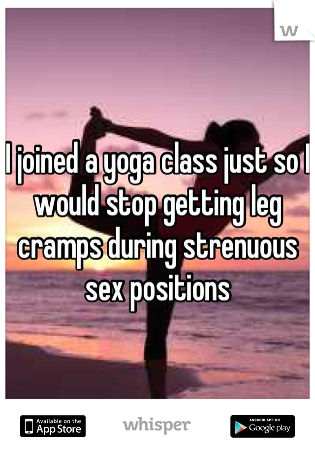 I joined a yoga class just so I would stop getting leg cramps during strenuous sex positions
