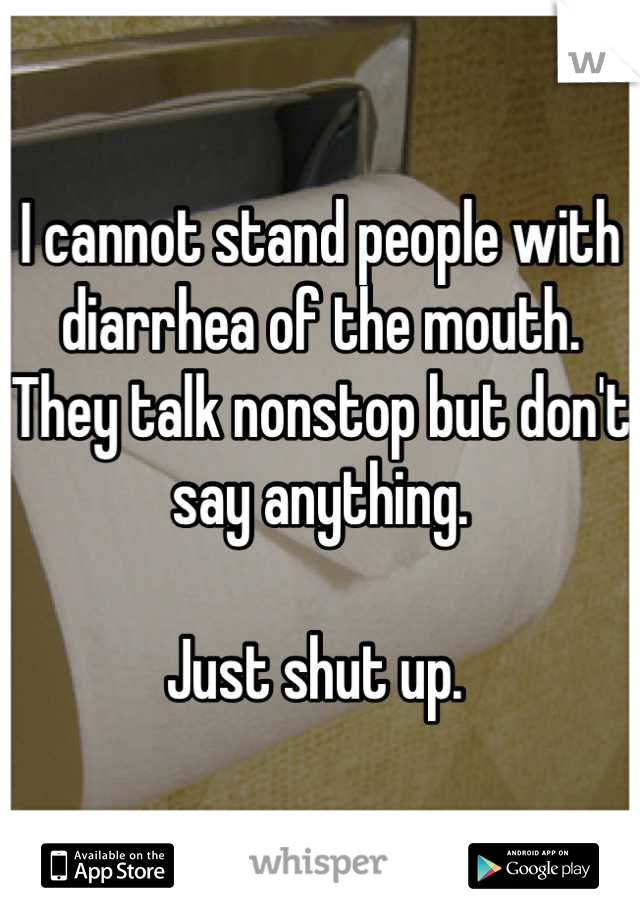 I cannot stand people with diarrhea of the mouth. They talk nonstop but don't say anything. 

Just shut up. 