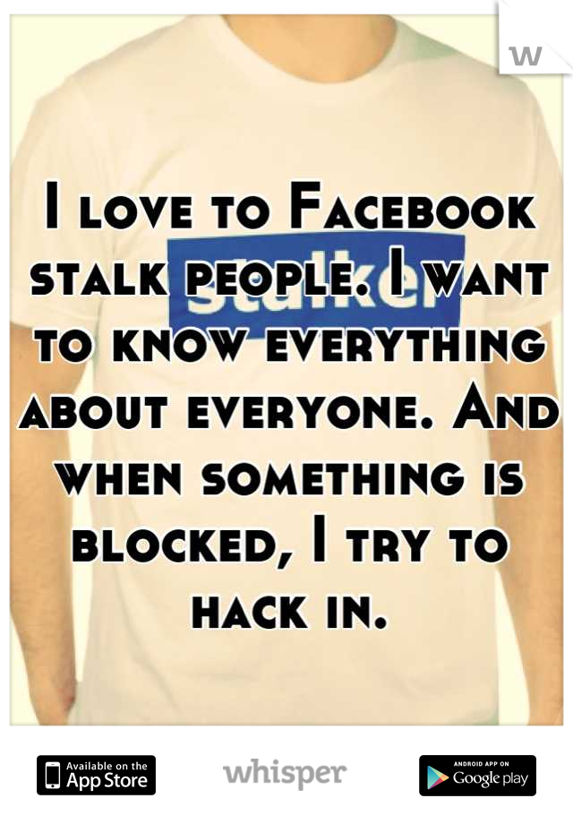 I love to Facebook stalk people. I want to know everything about everyone. And when something is blocked, I try to hack in.