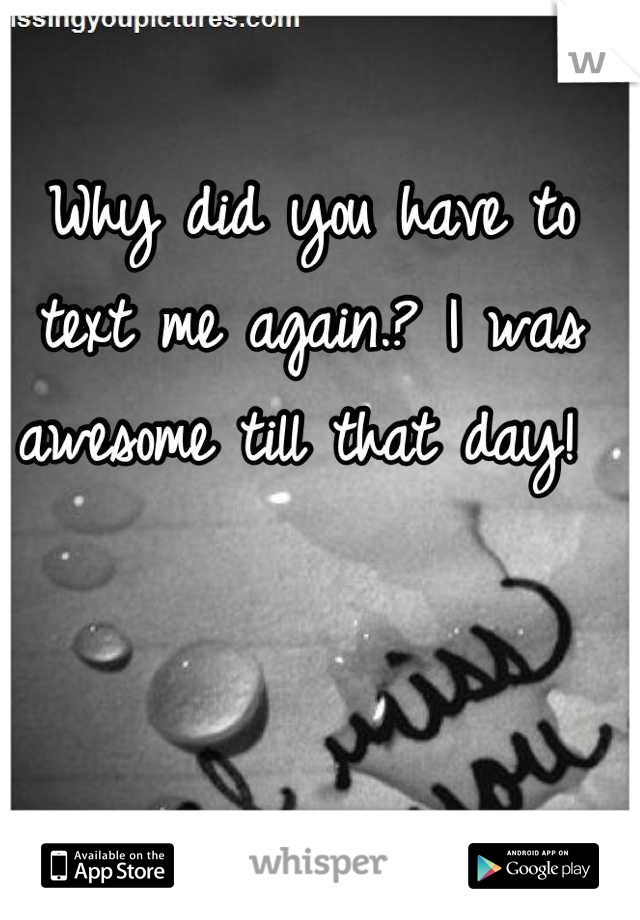 Why did you have to text me again.? I was awesome till that day! 