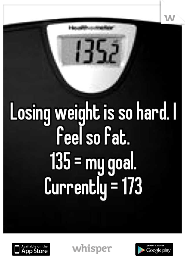 Losing weight is so hard. I feel so fat. 
135 = my goal. 
Currently = 173