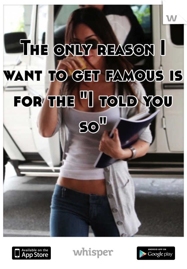 The only reason I want to get famous is for the "I told you so"