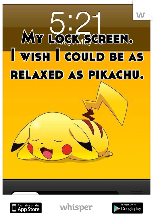 My lock screen.
I wish I could be as relaxed as pikachu.






