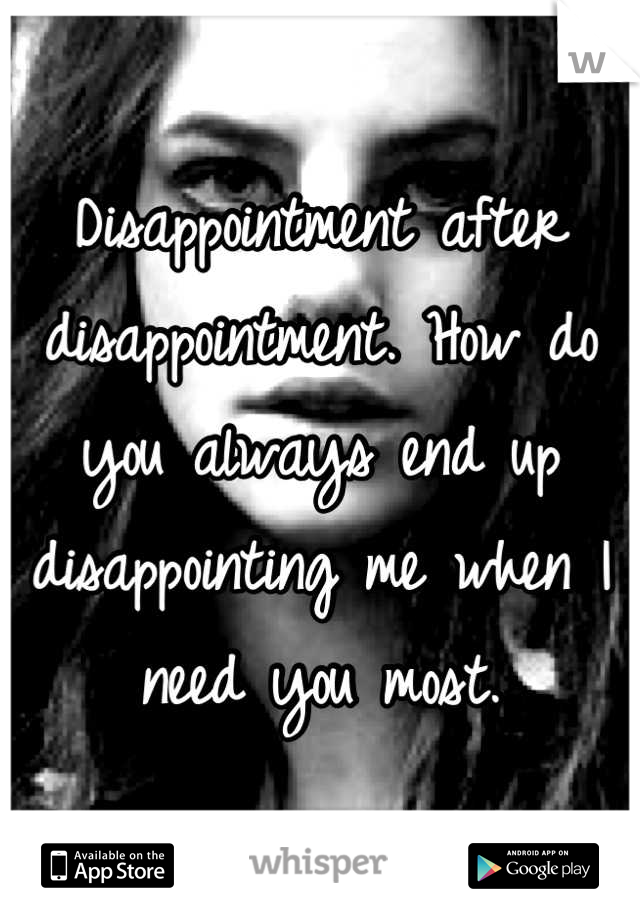 Disappointment after disappointment. How do you always end up disappointing me when I need you most.