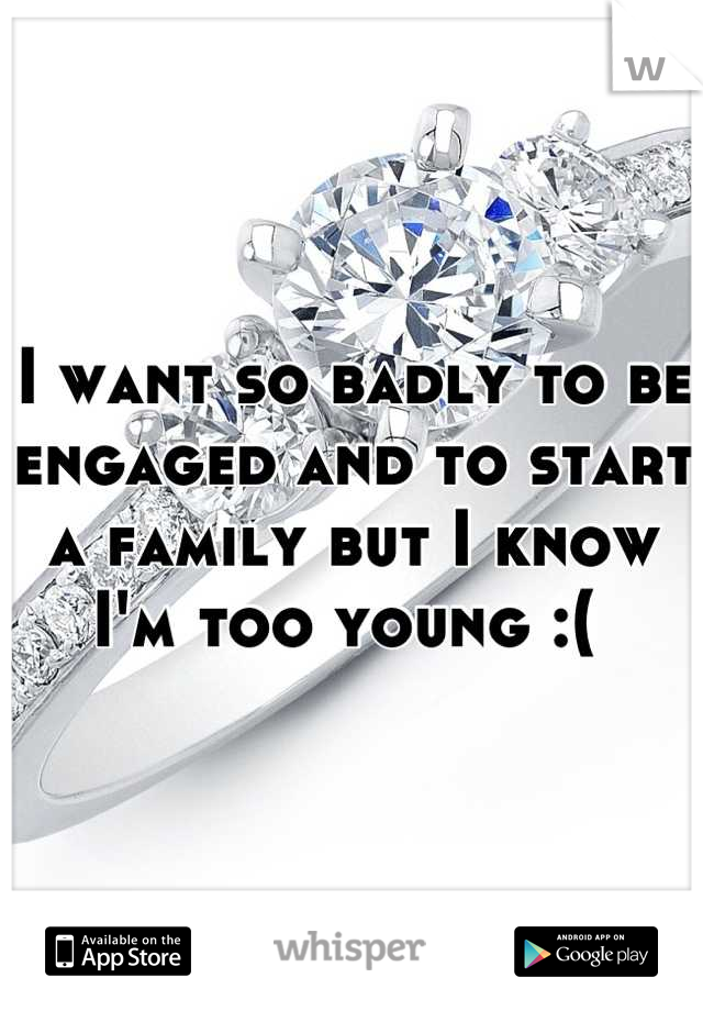 I want so badly to be engaged and to start a family but I know I'm too young :( 