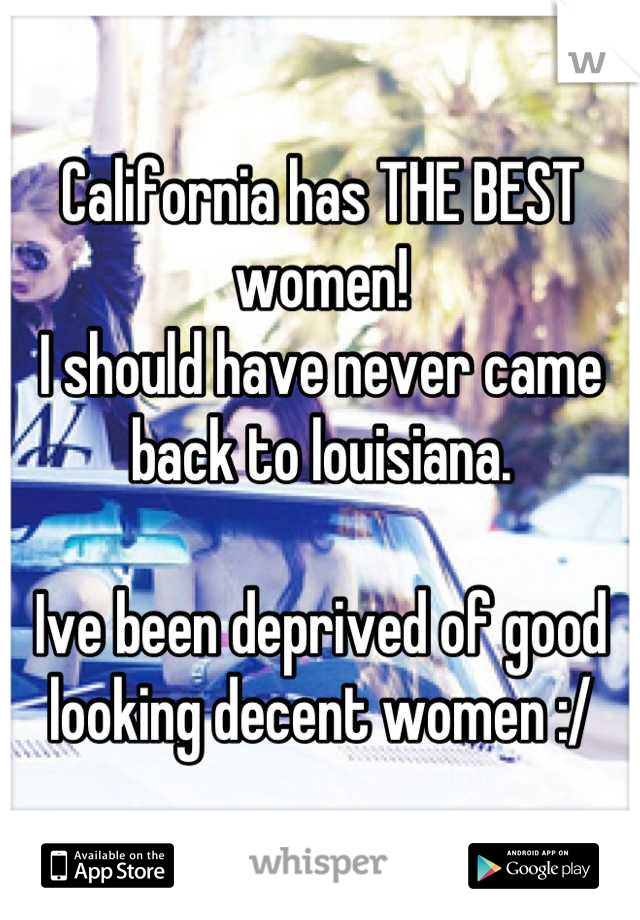 California has THE BEST women! 
I should have never came back to louisiana.

Ive been deprived of good looking decent women :/