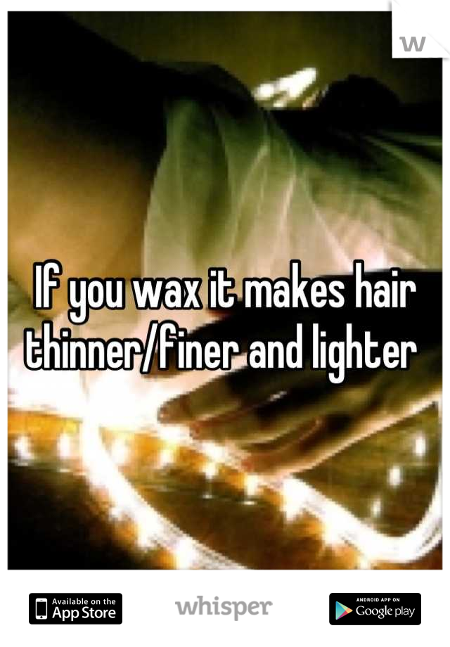If you wax it makes hair thinner/finer and lighter 