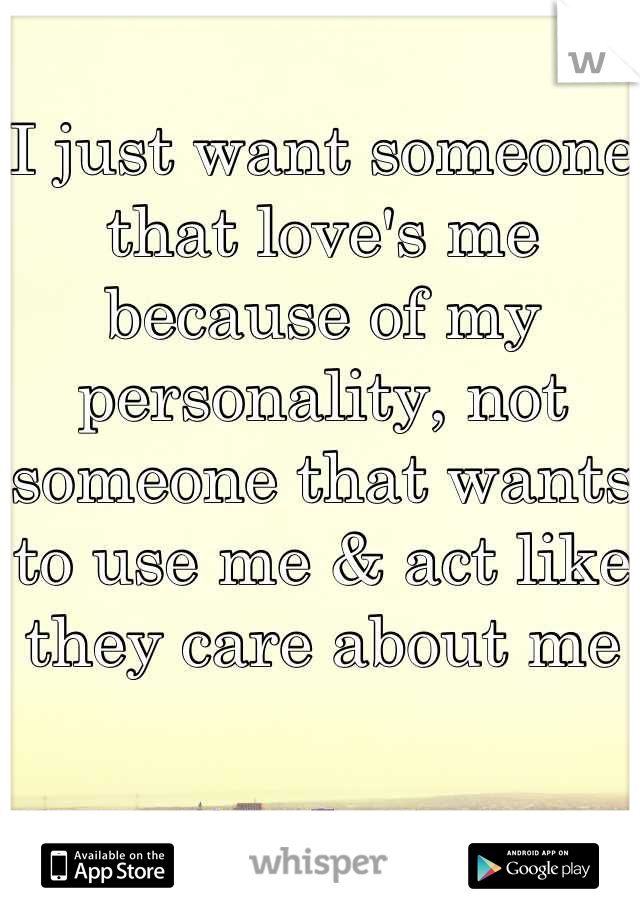 I just want someone that love's me because of my personality, not someone that wants to use me & act like they care about me