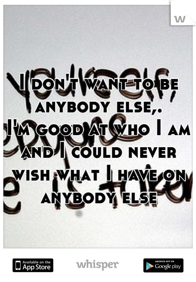 I don't want to be anybody else,.
I'm good at who I am and I could never wish what I have on anybody else