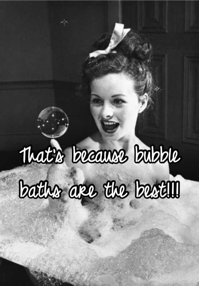 Thats Because Bubble Baths Are The Best