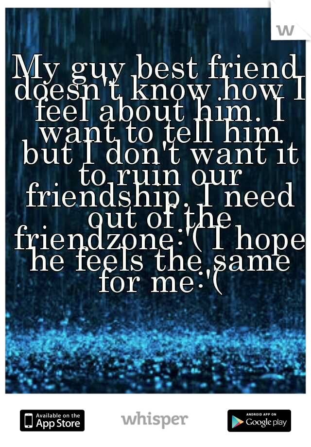 My guy best friend doesn't know how I feel about him. I want to tell him but I don't want it to ruin our friendship. I need out of the friendzone:'( I hope he feels the same for me:'(