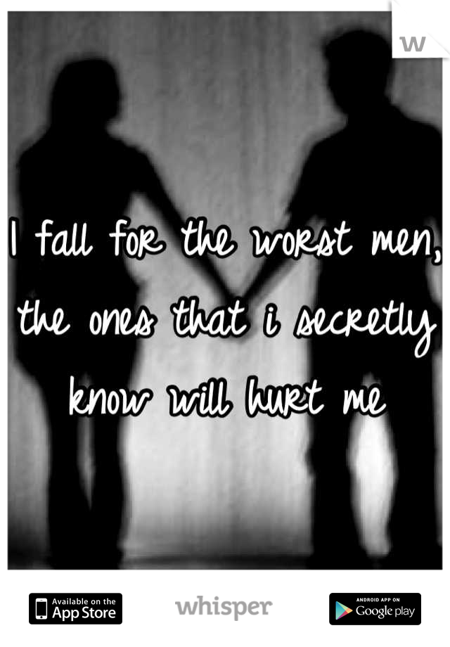 I fall for the worst men, the ones that i secretly know will hurt me