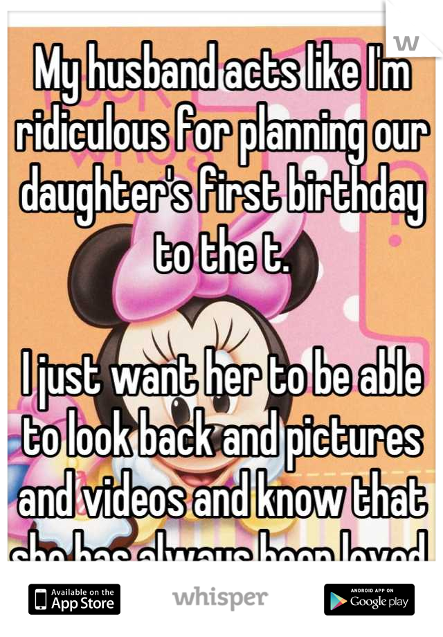 My husband acts like I'm ridiculous for planning our daughter's first birthday to the t.

I just want her to be able to look back and pictures and videos and know that she has always been loved.