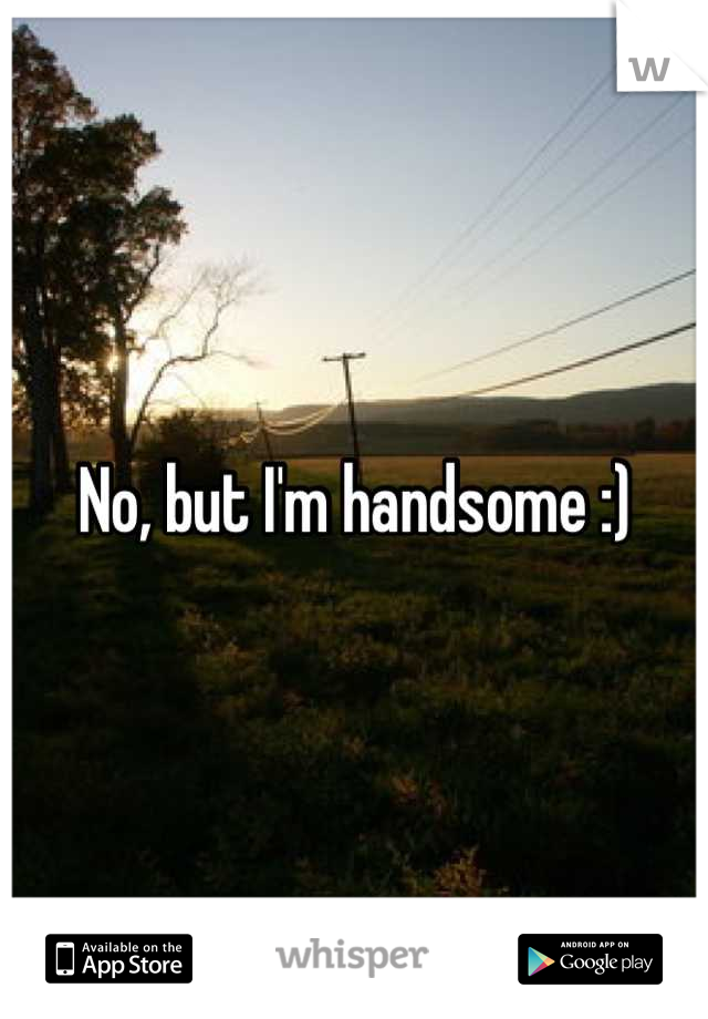 No, but I'm handsome :)