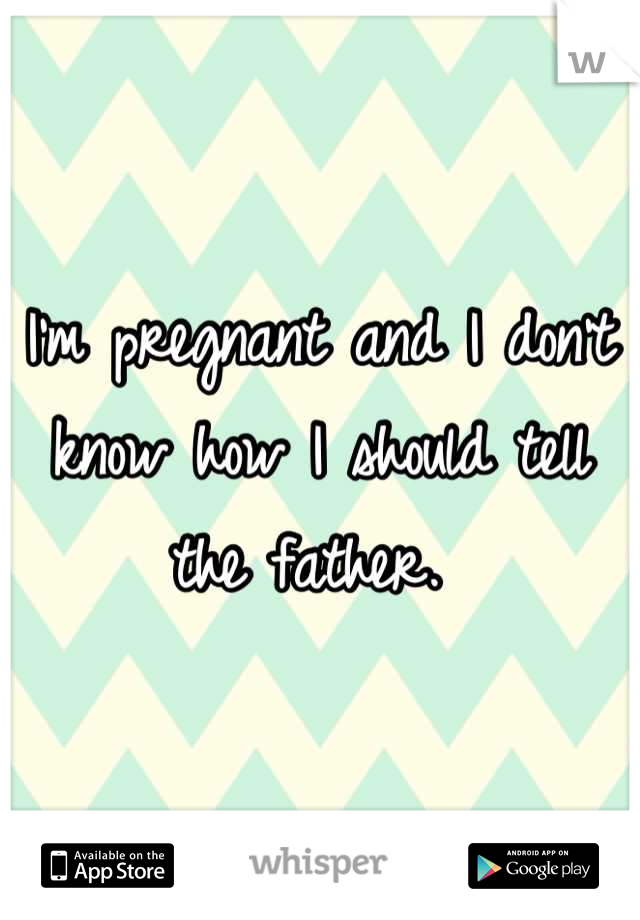 I'm pregnant and I don't know how I should tell the father. 