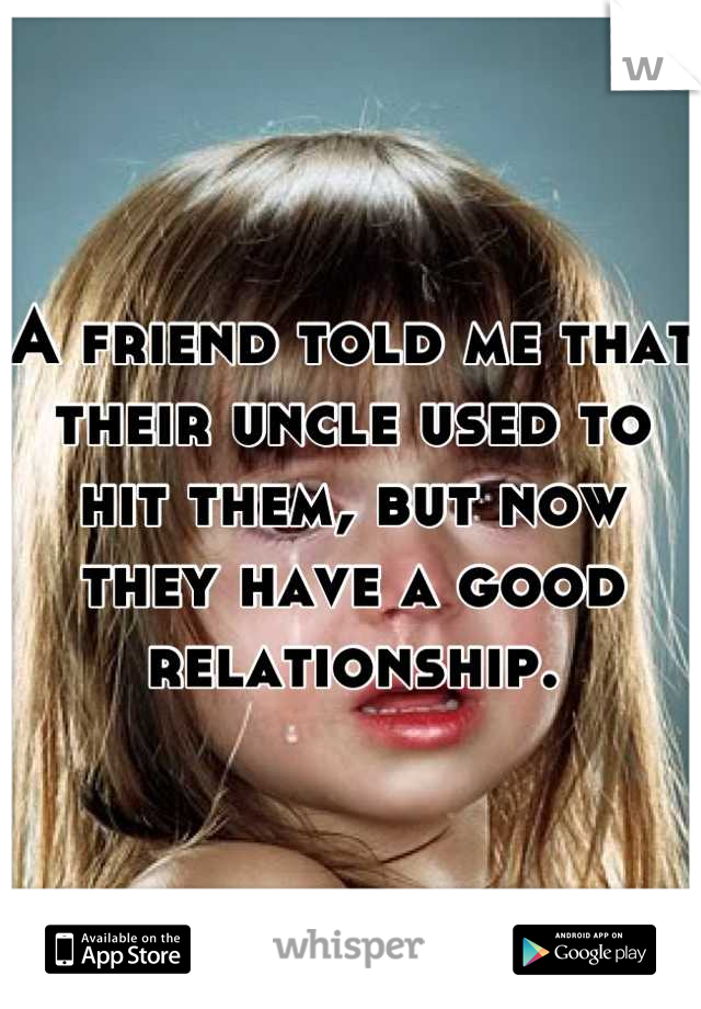 A friend told me that their uncle used to hit them, but now they have a good relationship.