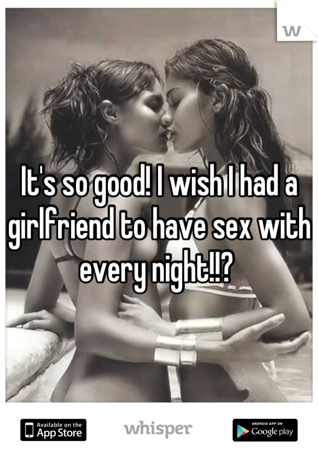 It's so good! I wish I had a girlfriend to have sex with every night!!? 