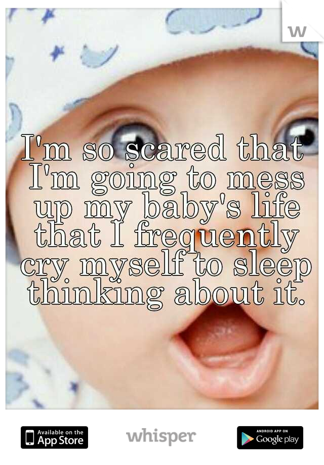 I'm so scared that I'm going to mess up my baby's life that I frequently cry myself to sleep thinking about it.