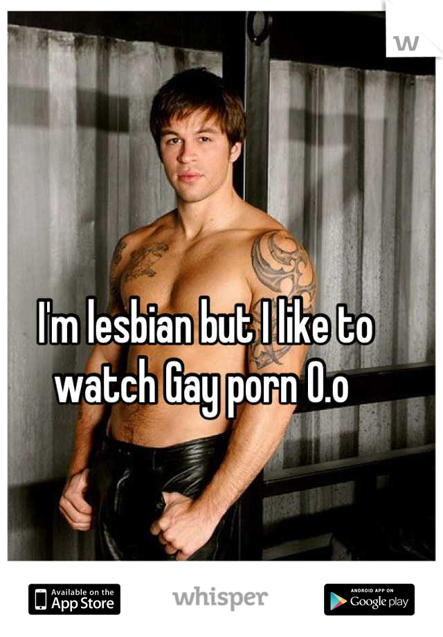 I'm lesbian but I like to watch Gay porn O.o 
